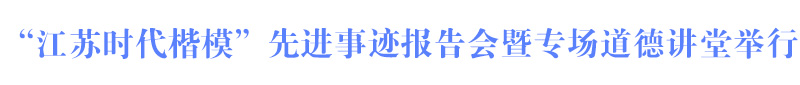 “江苏时代楷模”先进事迹报告会暨专场道德讲堂举行