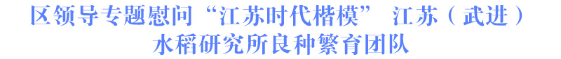 区领导专题慰问“江苏时代楷模” 江苏（武进）水稻研究所良种繁育团队