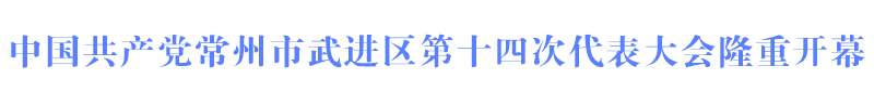 中国共产党常州市武进区第十四次代表大会隆重开幕