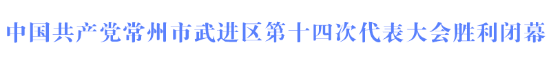 中国共产党常州市武进区第十四次代表大会胜利闭幕